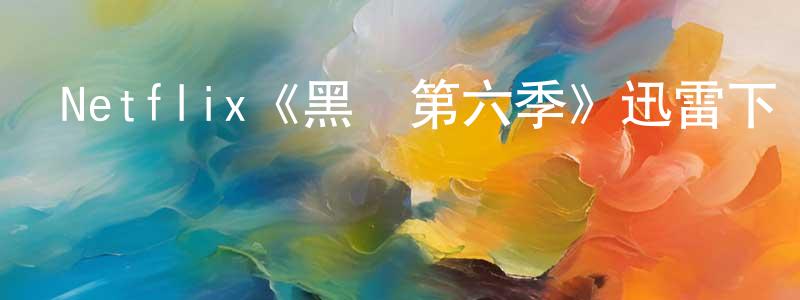 程常發布Netflix《黑鏡第六季》迅雷下載/在線觀看/百度云-都市/情感-美劇天堂